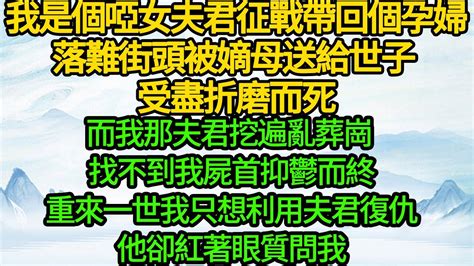 我是個啞女，夫君征戰帶回個孕婦，落難街頭被嫡母送給世子 受盡折磨而死，而那夫君挖遍亂葬崗 找不到我屍首抑鬱而終，重來一世我只想利用夫君復仇，他