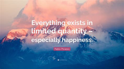 Pablo Picasso Quote “everything Exists In Limited Quantity Especially Happiness ”