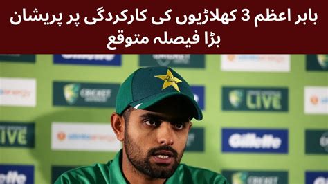 Babar Azam Upset On Performance Of 3 Players Big Decision Expected