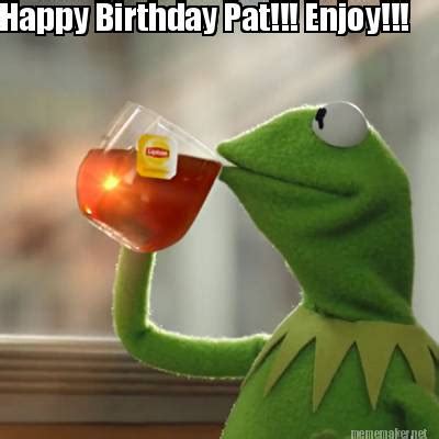 Meme Maker - Happy Birthday Pat!!! Enjoy!!! Meme Generator!