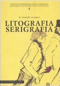 Litografia Serigrafia Le Tecniche In Piano Libro De Luca Editori D