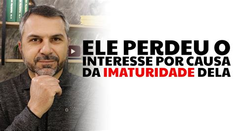 Ele Perdeu O Interesse Por Causa Da IMATURIDADE Dela YouTube