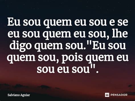 ⁠eu Sou Quem Eu Sou E Se Eu Sou Quem Salviano Aguiar Pensador