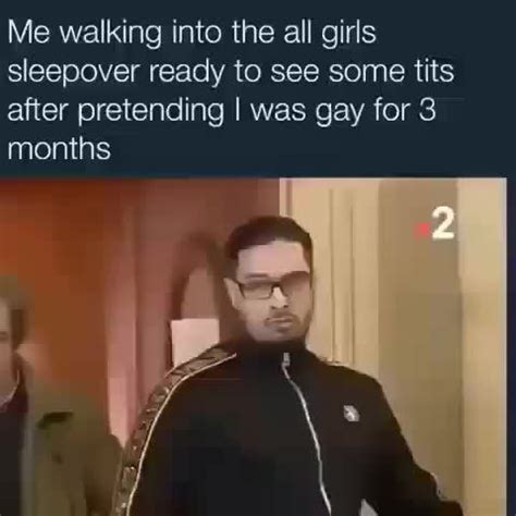 Me Walking Into The All Girls Sleepover Ready To See Some Tits After Pretending I Was Gay For 8