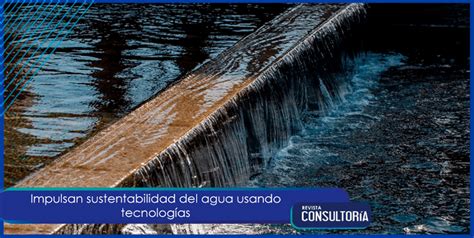 Impulsan Sustentabilidad Del Agua Usando Tecnolog As Revista Consultor A