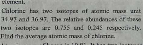 element. Chlorine has two isotopes of atomic mass unit 34.97 and 36.97. T..