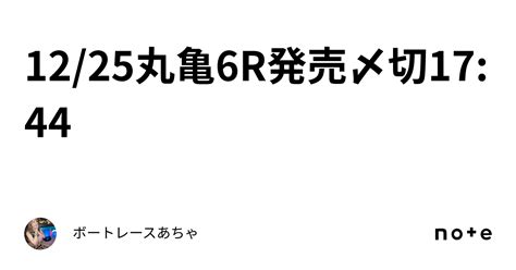 12 25🌟丸亀6r🌟発売〆切17 44🎄｜ボートレース🎯あちゃ