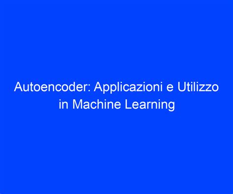 Autoencoder Applicazioni E Utilizzo In Machine Learning Riccardo De