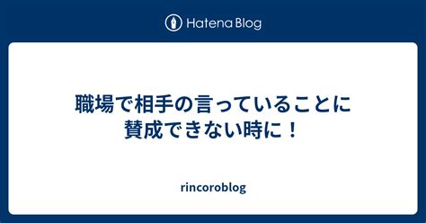 職場で相手の言っていることに賛成できない時に！ Rincoroblog