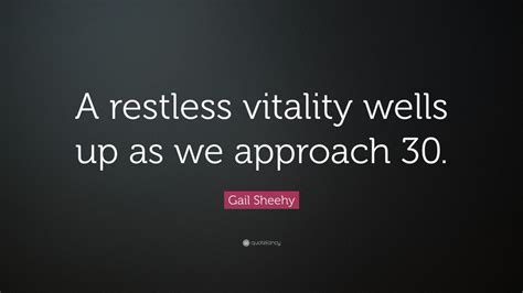 Gail Sheehy Quote “a Restless Vitality Wells Up As We Approach 30 ”