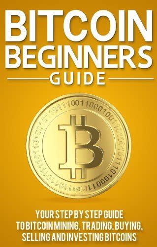 Bitcoin Beginners Guide Your Step By Step Guide To Bitcoin Mining Trading Buying Selling And