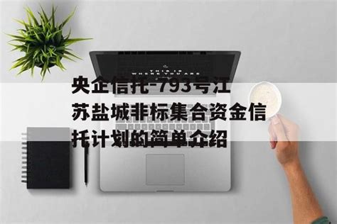 央企信托 793号江苏盐城非标集合资金信托计划的简单介绍 余佬聊债