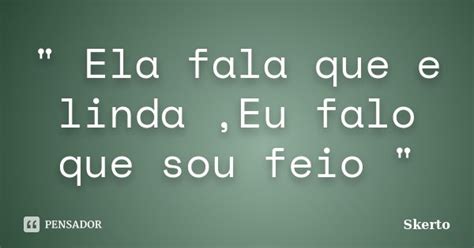 Ela Fala Mais Do Que Eu - " Ela fala que e linda,Eu falo que... Skerto - Pensador