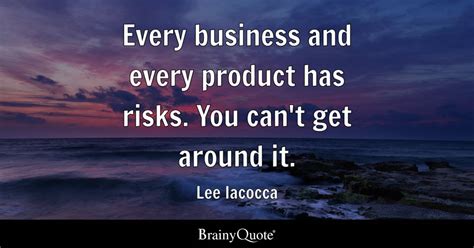 Lee Iacocca - Every business and every product has risks....