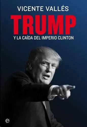 Trump Y La Caida Del Imperio Clinton De Vicente Vallés Vol No