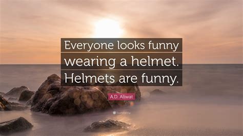 A.D. Aliwat Quote: “Everyone looks funny wearing a helmet. Helmets are funny.”