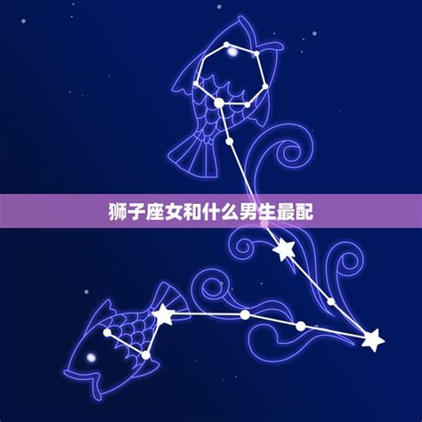 狮子座女和什么男生最配星座配对指南