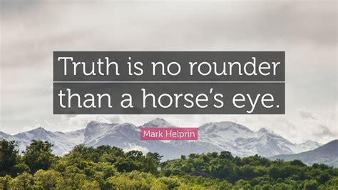 Mark Helprin Quote: “Truth is no rounder than a horse’s eye.”