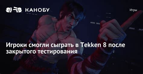 Игроки смогли сыграть в Tekken 8 после закрытого тестирования Канобу