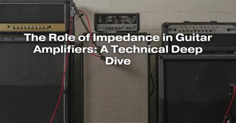 The Role of Impedance in Guitar Amplifiers: A Technical Deep Dive - All