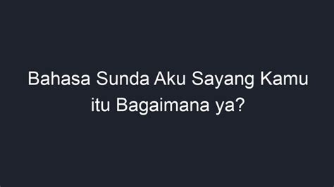 Bahasa Sunda Aku Sayang Kamu Itu Bagaimana Ya Geograf