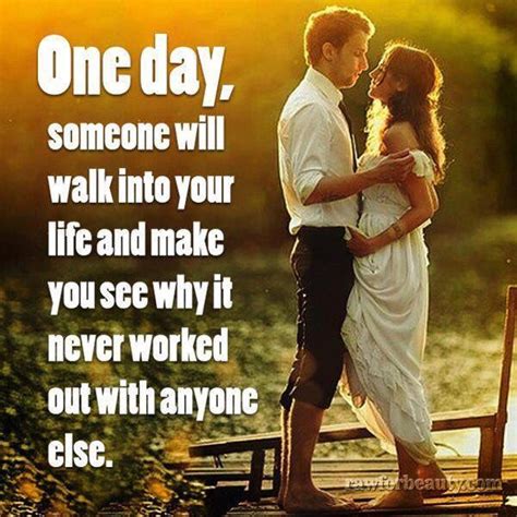 One Day Someone Will Walk Into Your Life And Make You See Why It Never Worked Out With Anyone