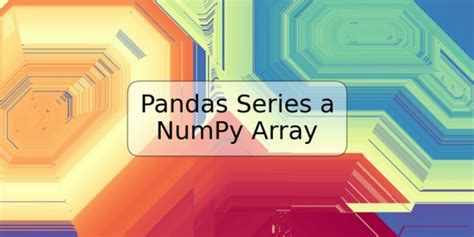 Pandas Series A Numpy Array Trspos