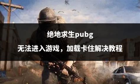 绝地求生pubg 无法进入游戏，加载卡住如何处理 哔哩哔哩