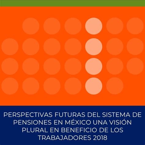 Perspectivas Futuras Del Sistema De Pensiones En México Una Visión Plural En Beneficio De Los