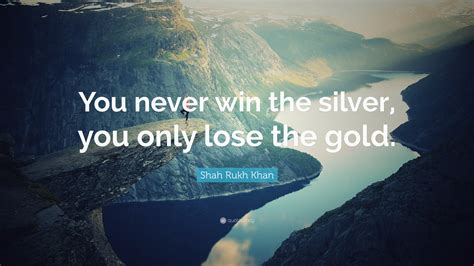 Shah Rukh Khan Quote “you Never Win The Silver You Only Lose The Gold”