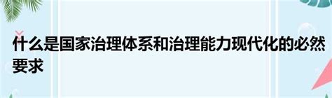 什么是国家治理体系和治理能力现代化的必然要求51房产网