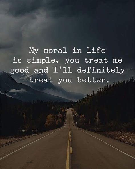 My Moral In Life Is Simple You Treat Me Good And I Ll Definitely Treat