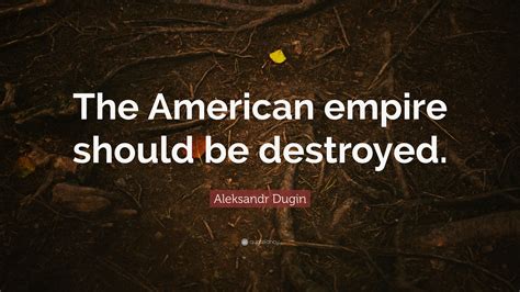 Aleksandr Dugin Quote: “The American empire should be destroyed.”