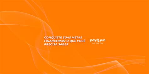 Conquiste Suas Metas Financeiras O Que Você Precisa Saber Blog Pay4Fun