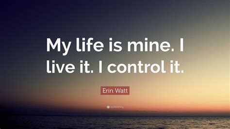 Erin Watt Quote: “My life is mine. I live it. I control it.”