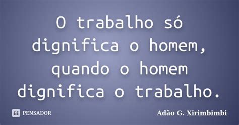 Frases O Trabalho Dignifica O Homem - O trabalho só dignifica o homem, quando... Adão G. Xirimbimbi - Pensador