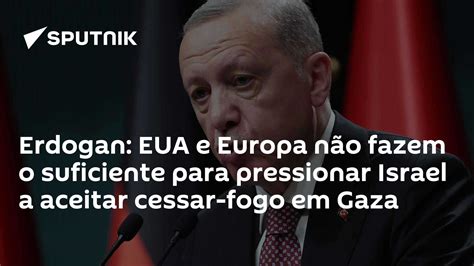 Erdogan Eua E Europa Não Fazem O Suficiente Para Pressionar Israel A