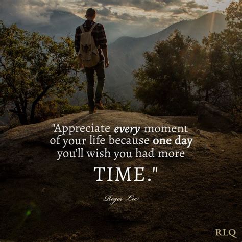 Appreciate Every Moment Of Your Life Because One Day You Ll Wish You