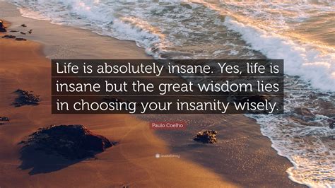 Paulo Coelho Quote: “Life is absolutely insane. Yes, life is insane but