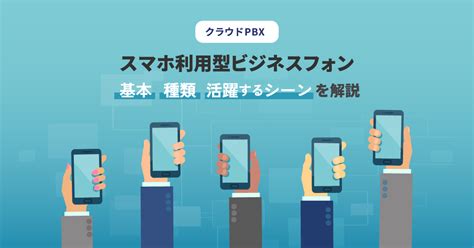 スマホ利用型ビジネスフォンとは？特徴・種類・活躍シーンを徹底解説 クラウドpbxナビ