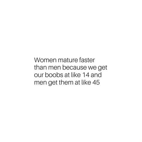 Women Mature Faster Than Men Because We Get Our Boobs At Like 14 And Men Get Them At Like 45