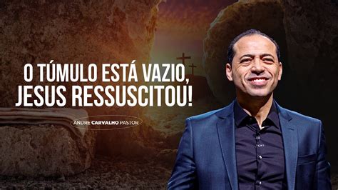 O TÚMULO ESTÁ VAZIO JESUS RESSUSCITOU Pr André Carvalho YouTube