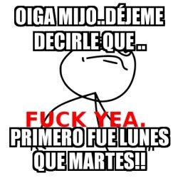 Meme Fuck Yea Oiga Mijo D Jeme Decirle Que Primero Fue Lunes Que Martes