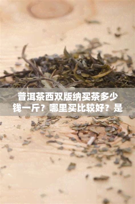 普洱茶西双版纳买茶多少钱一斤？哪里买比较好？是真的吗？ 陈年普洱茶