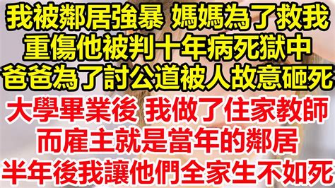 我被鄰居強暴，媽媽為了救我而重傷他，被判十年病死獄中，爸爸為了討公道被人故意砸死，大學畢業後，我做了住家教師，而雇主就是當年的鄰居，半年後我讓他們全家生不如死！ 心寄奇旅 故事 花開富貴 深夜