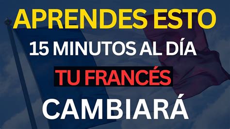 APRENDE ESTO 15 MINUTOS AL DIA TU FRANCES CAMBIARA MUY RAPIDO CURSO