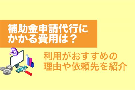 補助金申請代行にかかる費用は？利用がおすすめの理由や依頼先を紹介 補助金・助成金の依頼・相談・比較なら【補助金幹事】