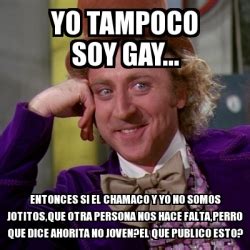 Meme Willy Wonka Yo Tampoco Soy Gay Entonces Si El Chamaco Y Yo No Somos Jotitos Que Otra