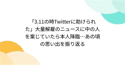 「311の時twitterに助けられた」大量解雇のニュースに中の人を案じていたら本人降臨あの頃の思い出を振り返る Togetter