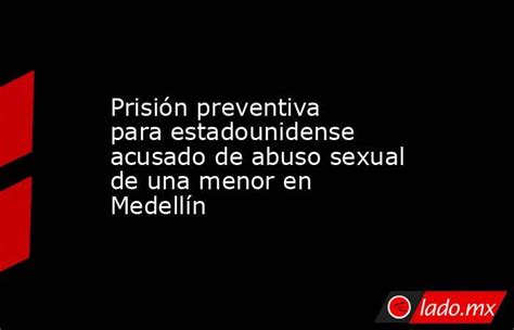 Prisión Preventiva Para Estadounidense Acusado De Abuso Sexual De Una Menor En Medellín Ladomx